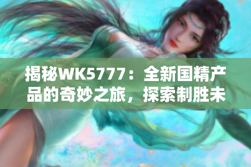 揭秘WK5777：全新国精产品的奇妙之旅，探索制胜未来的秘密