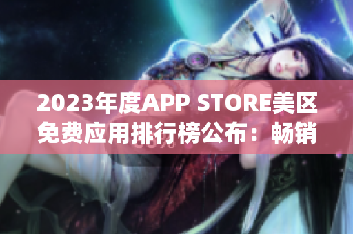 2023年度APP STORE美区免费应用排行榜公布：畅销免费App一览