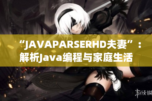 “JAVAPARSERHD夫妻”：解析Java编程与家庭生活