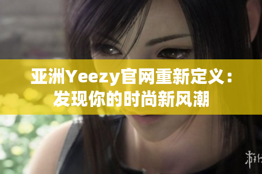 亚洲Yeezy官网重新定义：发现你的时尚新风潮