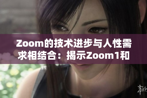 Zoom的技术进步与人性需求相结合：揭示Zoom1和Zoom的差异