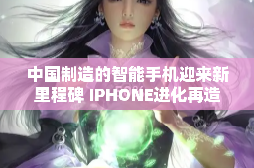 中国制造的智能手机迎来新里程碑 IPHONE进化再造