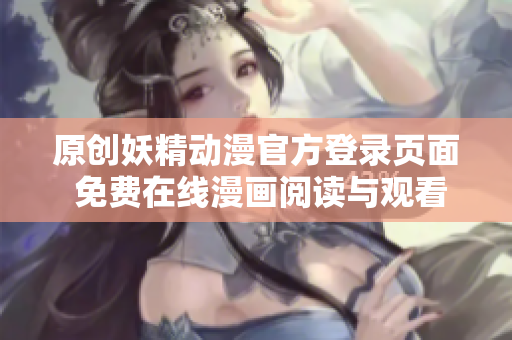 原创妖精动漫官方登录页面 免费在线漫画阅读与观看精选作品