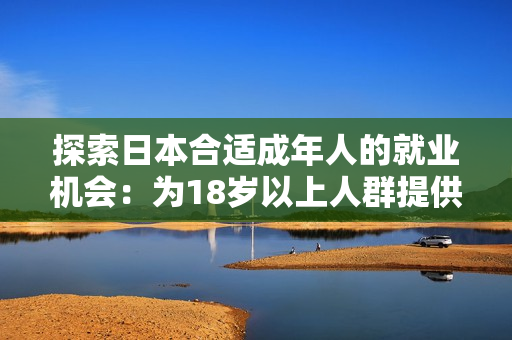 探索日本合适成年人的就业机会：为18岁以上人群提供的职业选择和发展途径