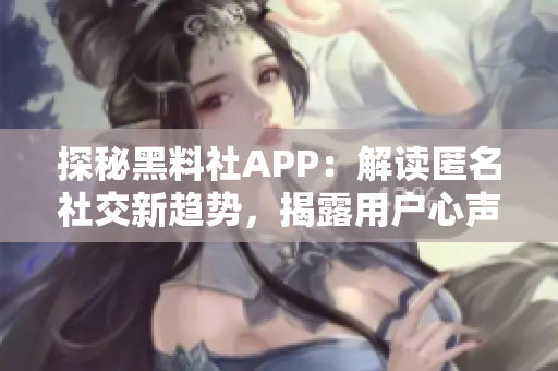 探秘黑料社APP：解读匿名社交新趋势，揭露用户心声与隐私困境