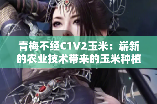 青梅不经C1V2玉米：崭新的农业技术带来的玉米种植变革