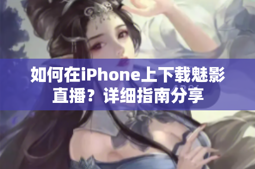 如何在iPhone上下载魅影直播？详细指南分享