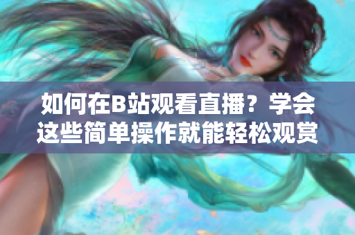 如何在B站观看直播？学会这些简单操作就能轻松观赏。