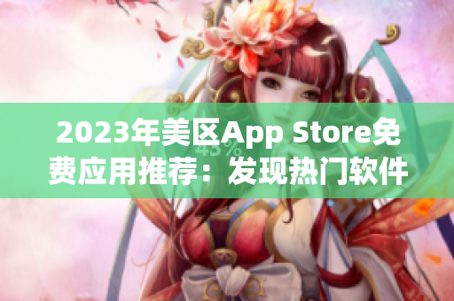 2023年美区App Store免费应用推荐：发现热门软件和实用工具