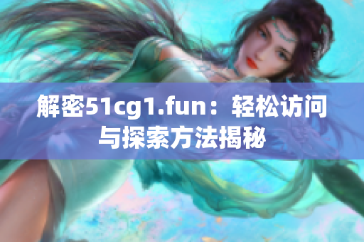 解密51cg1.fun：轻松访问与探索方法揭秘