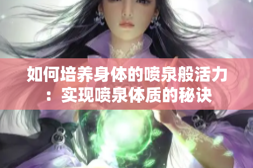 如何培养身体的喷泉般活力：实现喷泉体质的秘诀