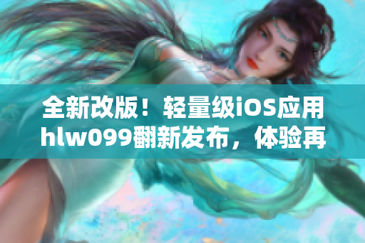 全新改版！轻量级iOS应用hlw099翻新发布，体验再升级