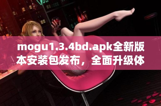 mogu1.3.4bd.apk全新版本安装包发布，全面升级体验