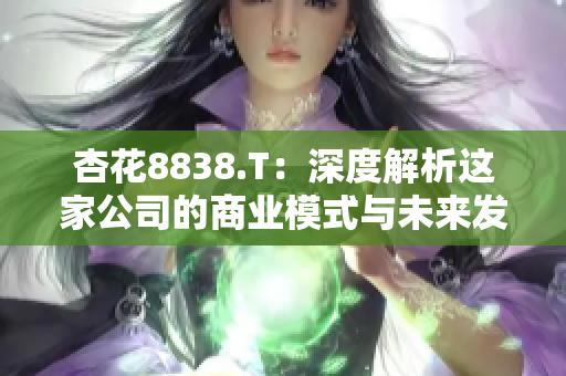 杏花8838.T：深度解析这家公司的商业模式与未来发展前景