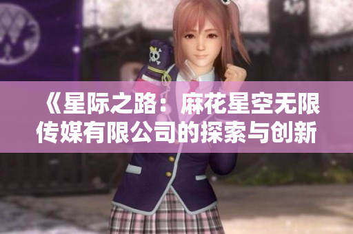 《星际之路：麻花星空无限传媒有限公司的探索与创新》