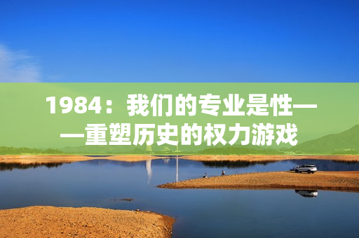 1984：我们的专业是性——重塑历史的权力游戏