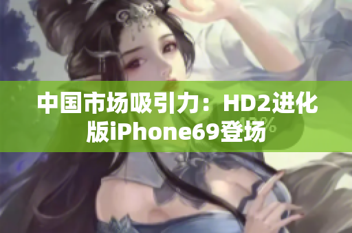 中国市场吸引力：HD2进化版iPhone69登场