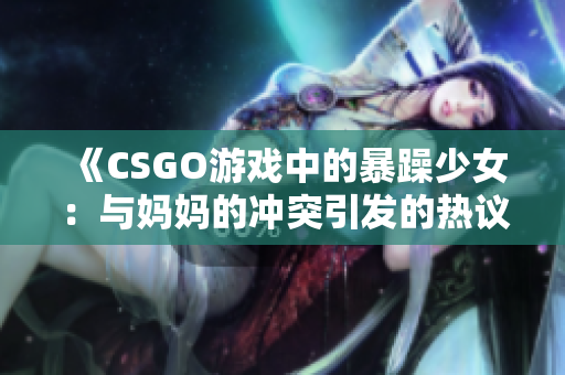 《CSGO游戏中的暴躁少女：与妈妈的冲突引发的热议》