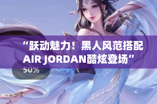 “跃动魅力！黑人风范搭配AIR JORDAN酷炫登场”