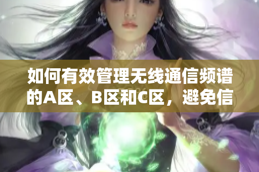 如何有效管理无线通信频谱的A区、B区和C区，避免信号干扰和确保网络稳定性