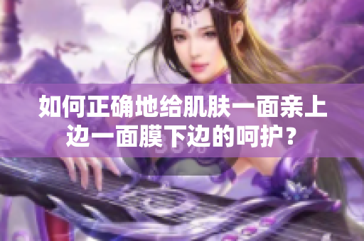 如何正确地给肌肤一面亲上边一面膜下边的呵护？