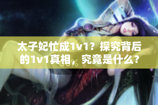 太子妃忙成1v1？探究背后的1v1真相，究竟是什么？