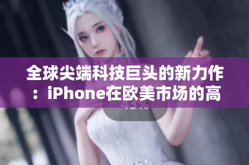 全球尖端科技巨头的新力作：iPhone在欧美市场的高端表现