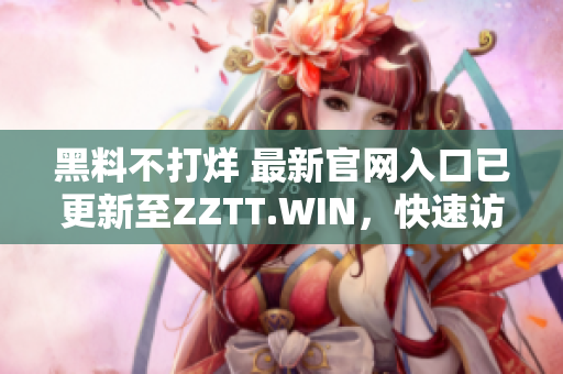 黑料不打烊 最新官网入口已更新至ZZTT.WIN，快速访问获取独家爆料！