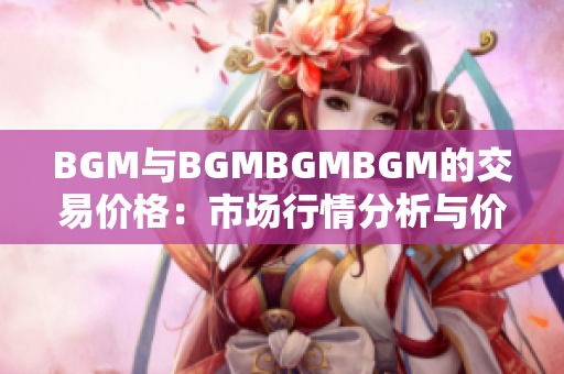 BGM与BGMBGMBGM的交易价格：市场行情分析与价格走势解读