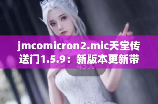 jmcomicron2.mic天堂传送门1.5.9：新版本更新带来何种惊喜？