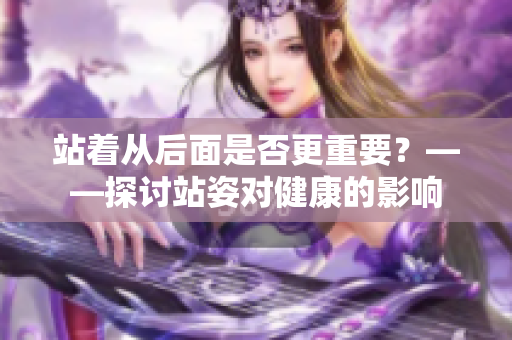 站着从后面是否更重要？——探讨站姿对健康的影响