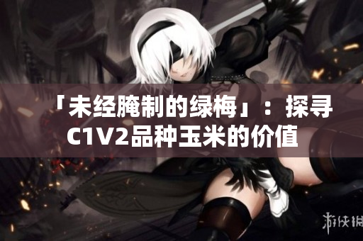 「未经腌制的绿梅」：探寻C1V2品种玉米的价值