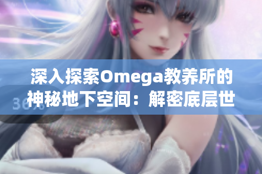 深入探索Omega教养所的神秘地下空间：解密底层世界的秘密