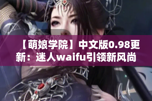 【萌娘学院】中文版0.98更新：迷人waifu引领新风尚【赏心悦目】