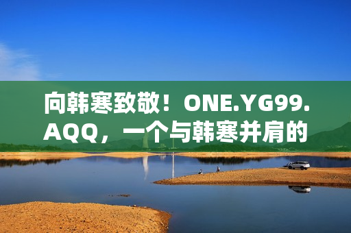 向韩寒致敬！ONE.YG99.AQQ，一个与韩寒并肩的故事