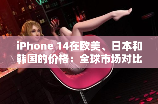 iPhone 14在欧美、日本和韩国的价格：全球市场对比