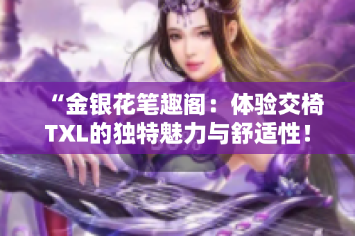 “金银花笔趣阁：体验交椅TXL的独特魅力与舒适性！”