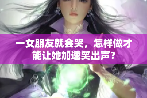 一女朋友就会哭，怎样做才能让她加速笑出声？