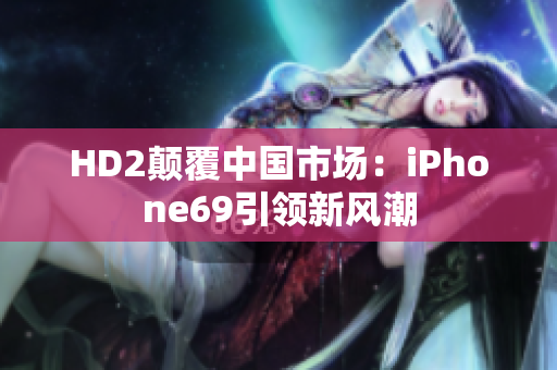 HD2颠覆中国市场：iPhone69引领新风潮