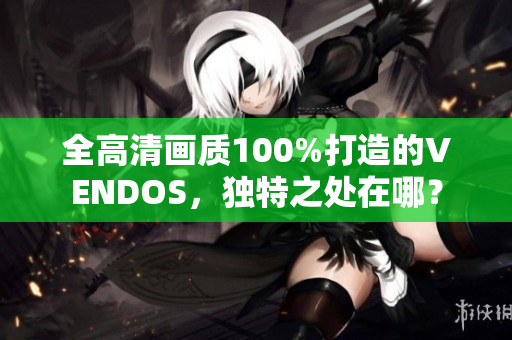 全高清画质100%打造的VENDOS，独特之处在哪？