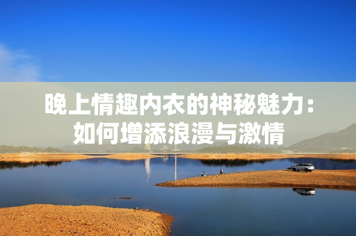 晚上情趣内衣的神秘魅力：如何增添浪漫与激情