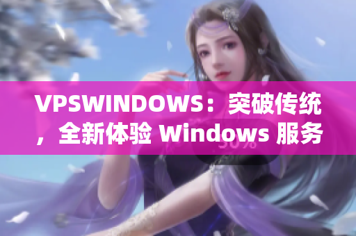 VPSWINDOWS：突破传统，全新体验 Windows 服务器