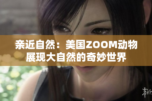 亲近自然：美国ZOOM动物展现大自然的奇妙世界