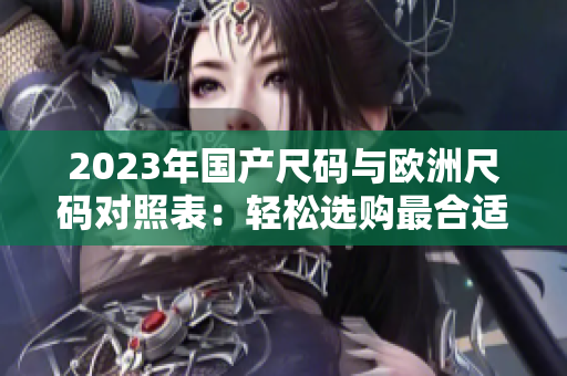 2023年国产尺码与欧洲尺码对照表：轻松选购最合适尺寸