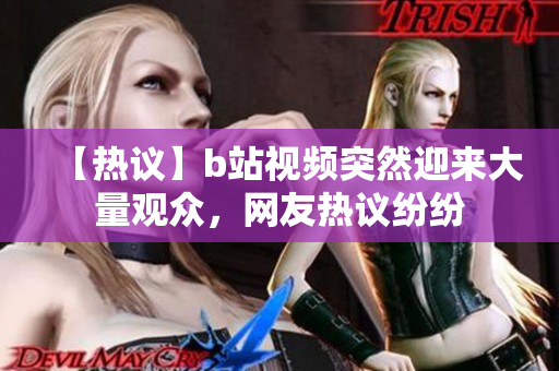 【热议】b站视频突然迎来大量观众，网友热议纷纷