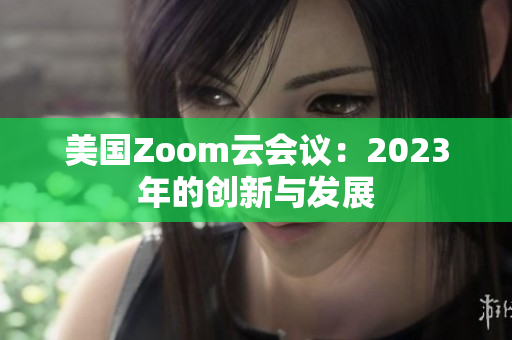 美国Zoom云会议：2023年的创新与发展