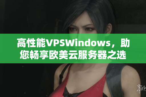 高性能VPSWindows，助您畅享欧美云服务器之选