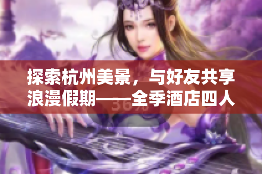 探索杭州美景，与好友共享浪漫假期——全季酒店四人套房体验