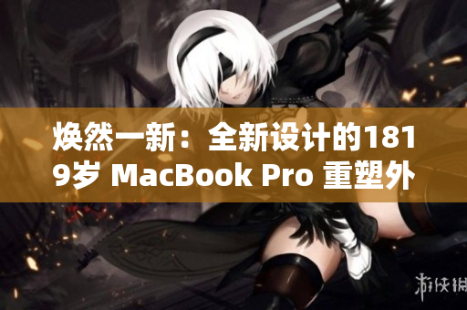 焕然一新：全新设计的1819岁 MacBook Pro 重塑外观