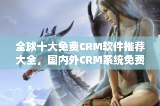 全球十大免费CRM软件推荐大全，国内外CRM系统免费试用攻略